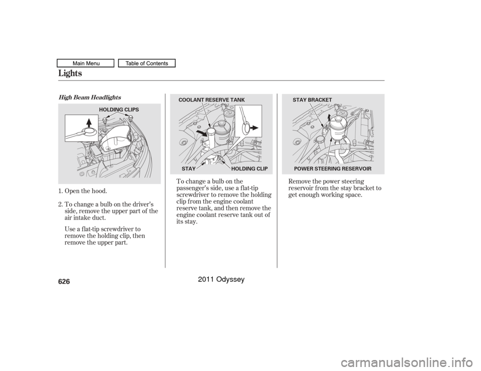 HONDA ODYSSEY 2011 RB3-RB4 / 4.G Owners Manual Open the hood.
To change a bulb on the driver’s
side, remove the upper part of the
air intake duct.
Use a f lat-tip screwdriver to
remove the holding clip, then
remove the upper part.To change a bul