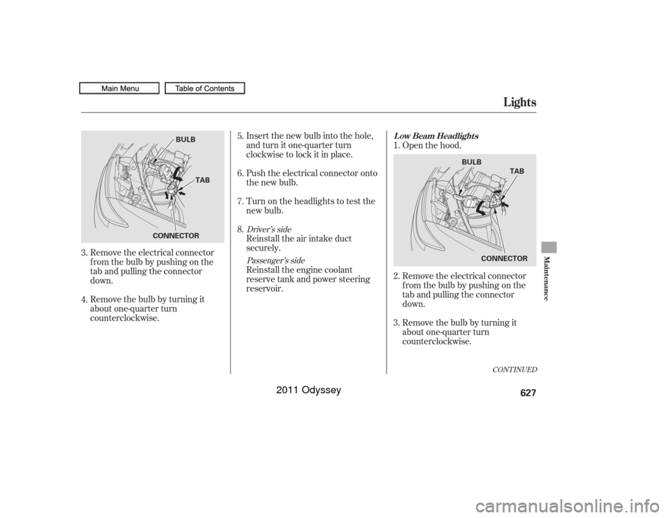 HONDA ODYSSEY 2011 RB3-RB4 / 4.G Owners Manual Insert the new bulb into the hole,
and turn it one-quarter turn
clockwise to lock it in place.
Push the electrical connector onto
the new bulb.
Turn on the headlights to test the
new bulb.
Remove the 