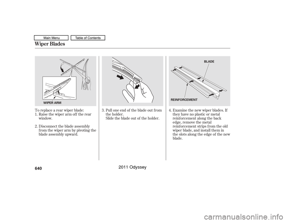 HONDA ODYSSEY 2011 RB3-RB4 / 4.G Owners Manual Pull one end of the blade out f rom
the holder.
Slide the blade out of the holder.
To replace a rear wiper blade:
Examine the new wiper blades. If
they have no plastic or metal
reinf orcement along th