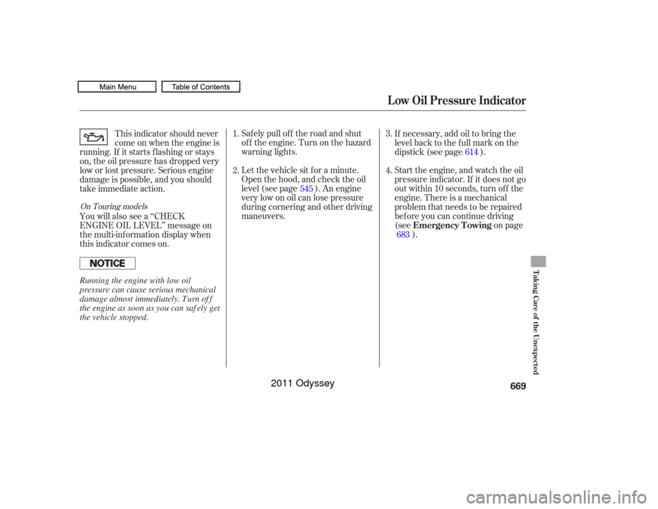 HONDA ODYSSEY 2011 RB3-RB4 / 4.G Owners Manual Let the vehicle sit f or a minute.
Open the hood, and check the oil
level (see page ). An engine
very low on oil can lose pressure
during cornering and other driving
maneuvers. Saf ely pull of f the r