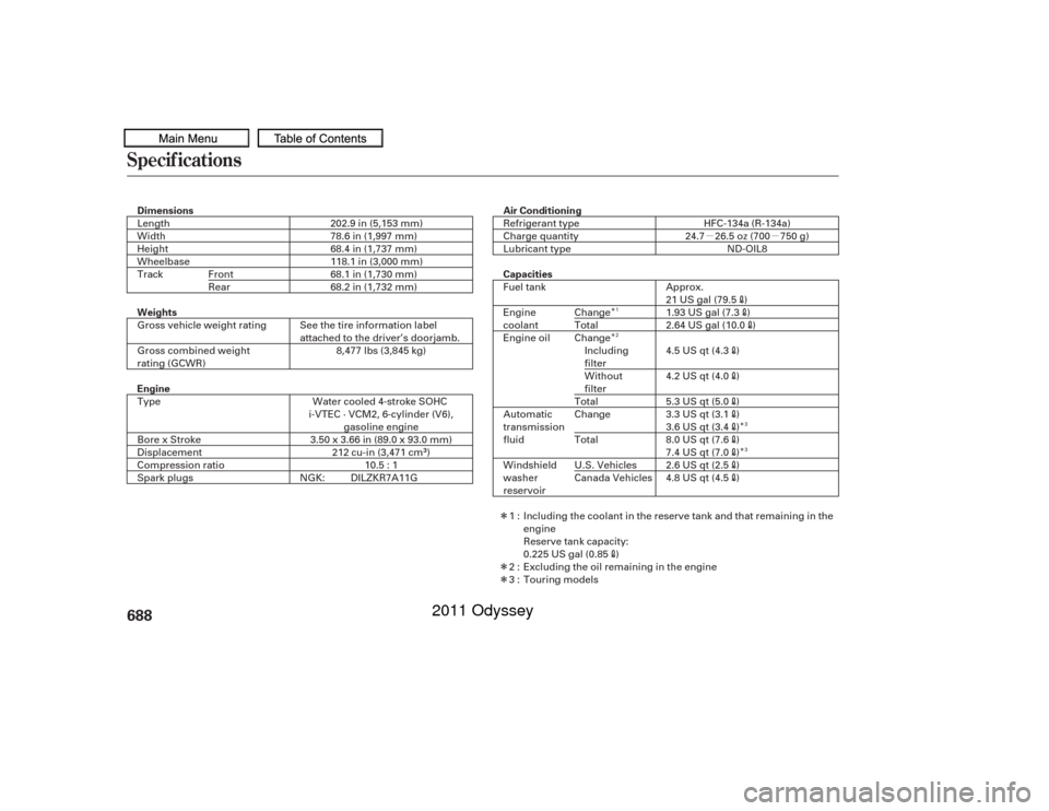 HONDA ODYSSEY 2011 RB3-RB4 / 4.G Owners Manual µµ
Î
Î
Î
Î
Î
Î
Î
Specif ications688
Air Conditioning
Dimensions
Engine Weights Capacities
3.3 US qt (3.1
)
5.3 US qt (5.0)
4.2 US qt (4.0)
4.5 US qt (4.3)
2.64 US gal (10.0
)
1.93 US