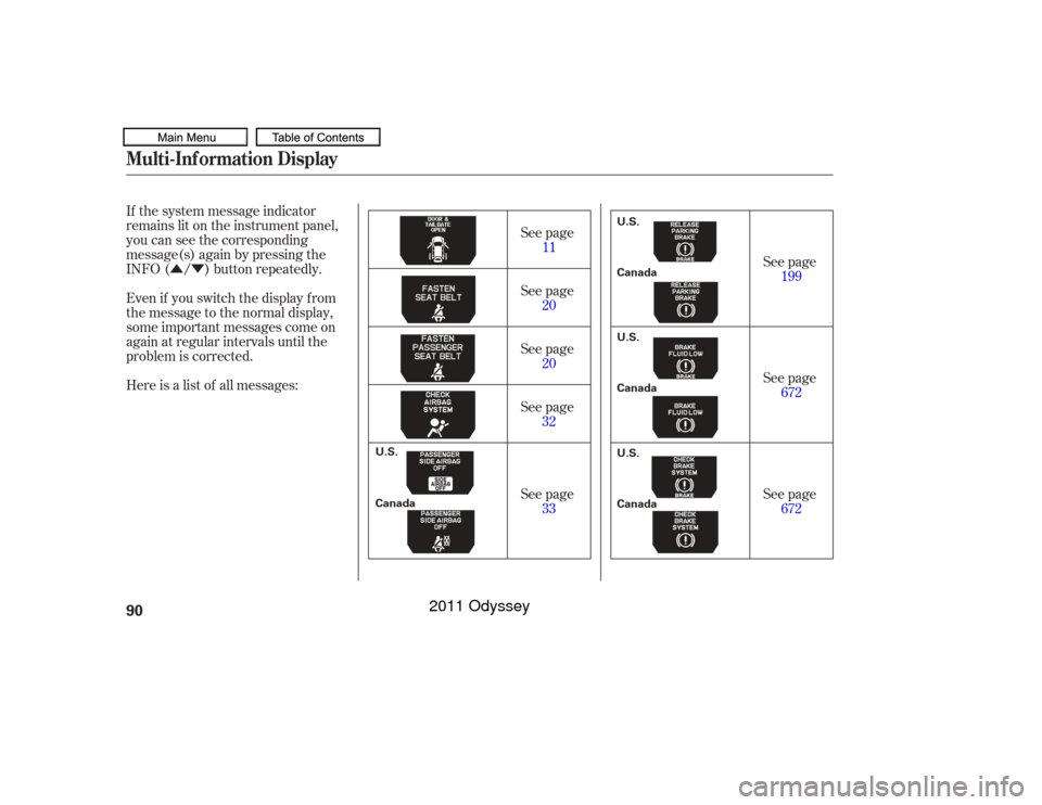 HONDA ODYSSEY 2011 RB3-RB4 / 4.G Owners Manual ÛÝ
If the system message indicator
remains lit on the instrument panel,
you can see the corresponding
message(s) again by pressing the
INFO ( / ) button repeatedly.
Even if you switch the display 