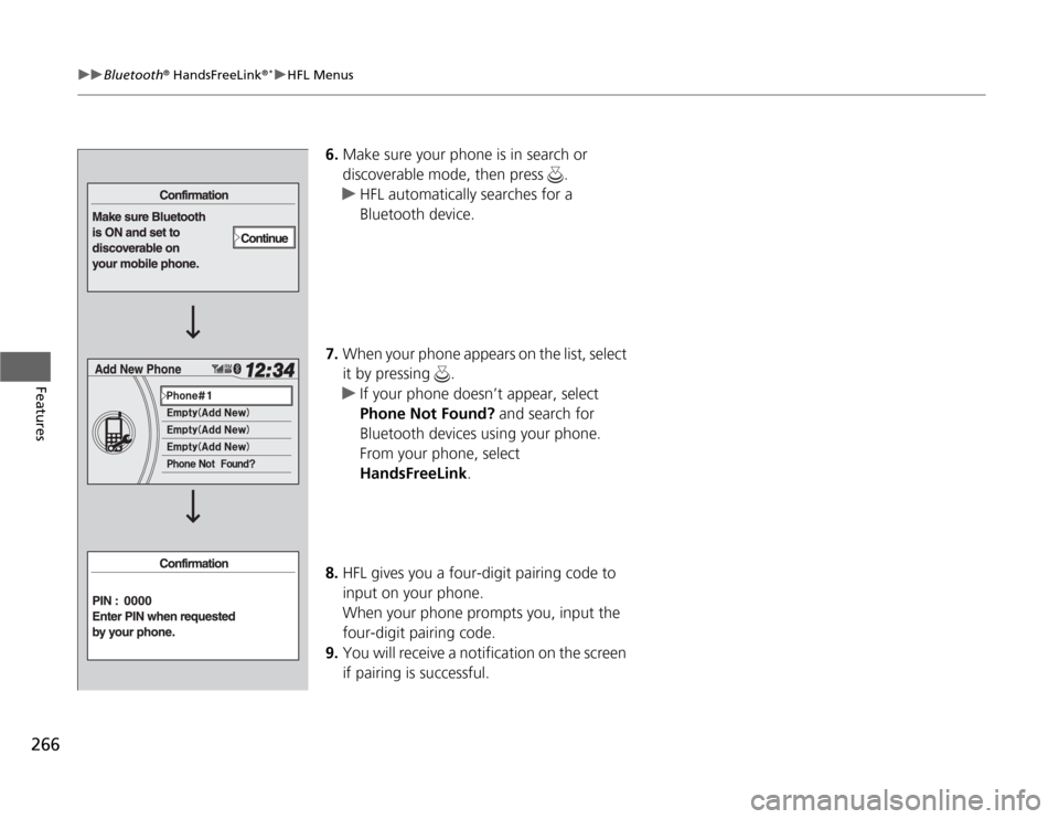 HONDA ODYSSEY 2012 RB3-RB4 / 4.G Owners Manual 266
uuBluetooth
® HandsFreeLink
®*uHFL Menus
Features
6.Make sure your phone is in search or 
discoverable mode, then press  .
uHFL automatically searches for a 
Bluetooth device.
7.When your phone 