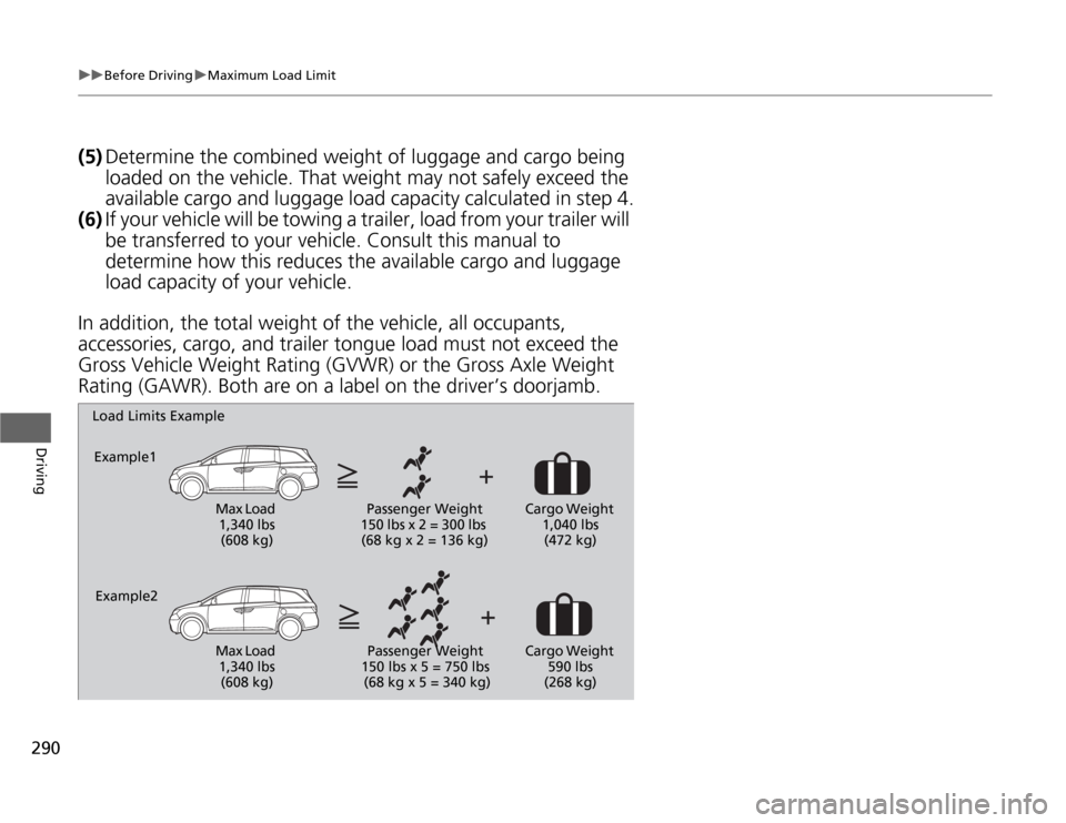 HONDA ODYSSEY 2012 RB3-RB4 / 4.G Owners Manual 290
uuBefore DrivinguMaximum Load Limit
Driving
(5)Determine the combined weight of luggage and cargo being 
loaded on the vehicle. That weight may not safely exceed the 
available cargo and luggage l