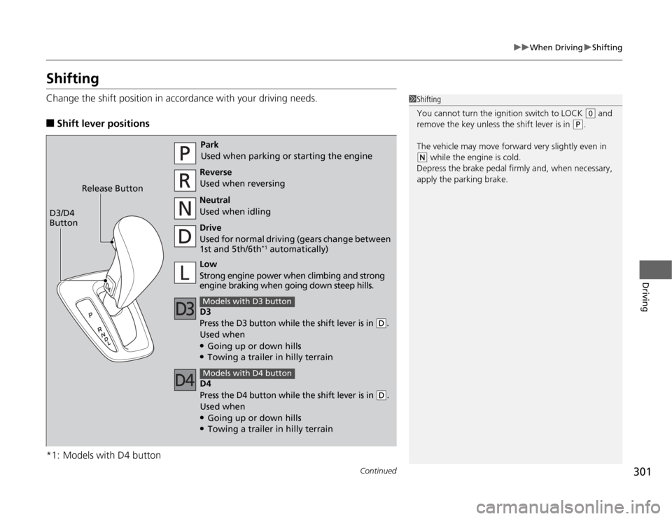 HONDA ODYSSEY 2012 RB3-RB4 / 4.G User Guide 301
uuWhen DrivinguShifting
Continued
Driving
ShiftingChange the shift position in accordance with your driving needs.■
Shift lever positions
*1: Models with D4 button
1Shifting
You cannot turn the 