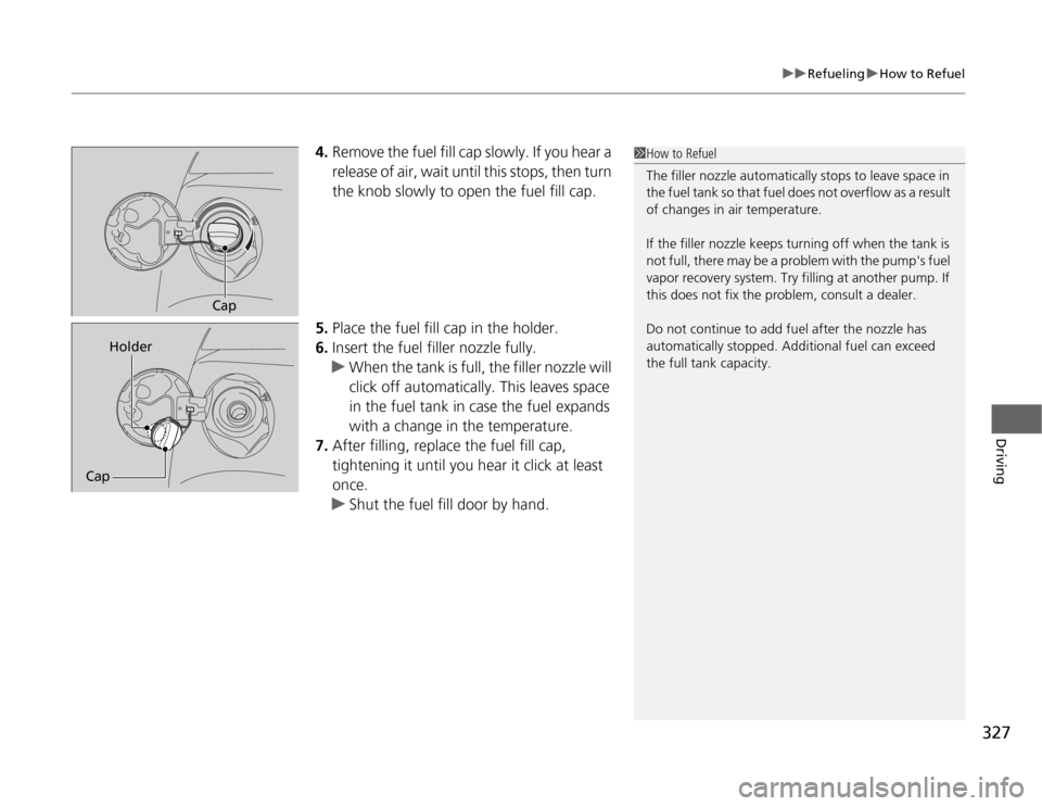 HONDA ODYSSEY 2012 RB3-RB4 / 4.G Owners Manual 327
uuRefuelinguHow to Refuel
Driving
4.Remove the fuel fill cap slowly. If you hear a 
release of air, wait until this stops, then turn 
the knob slowly to open the fuel fill cap.
5.Place the fuel fi