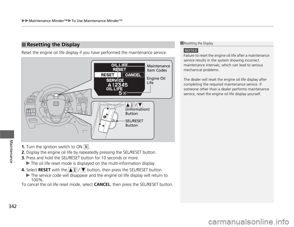 HONDA ODYSSEY 2012 RB3-RB4 / 4.G Owners Manual uuMaintenance Minder™uTo Use Maintenance Minder
TM
342Maintenance
Reset the engine oil life display if you have performed the maintenance service.
1.Turn the ignition switch to ON 
(w
.
2.Display th