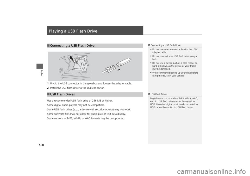 HONDA ODYSSEY 2013 RC1-RC2 / 5.G Navigation Manual 160Audio
Playing a USB Flash Drive1.Unclip the USB connector in the glov ebox and loosen the adapter cable.
2. Install the USB flash drive to the USB connector.
Use a recommended USB flash drive of 25