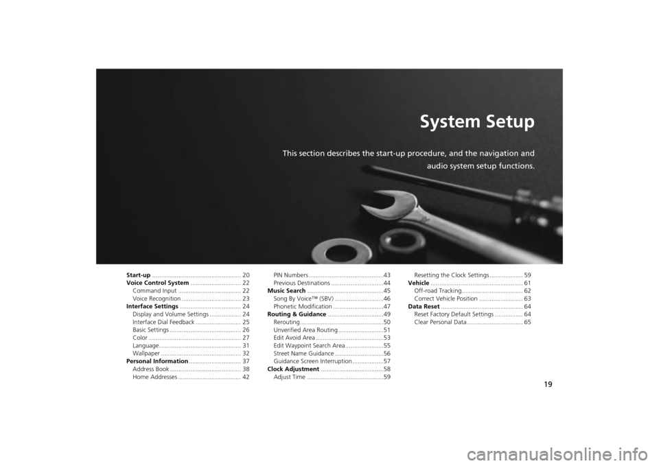 HONDA ODYSSEY 2013 RC1-RC2 / 5.G Navigation Manual 19
System Setup
This section describes the start-up procedure, and the navigation andaudio system setup functions.
Start-up................................................... 20
Voice Control System . HONDA ODYSSEY 2013 RC1-RC2 / 5.G Navigation Manual 19
System Setup
This section describes the start-up procedure, and the navigation andaudio system setup functions.
Start-up................................................... 20
Voice Control System .