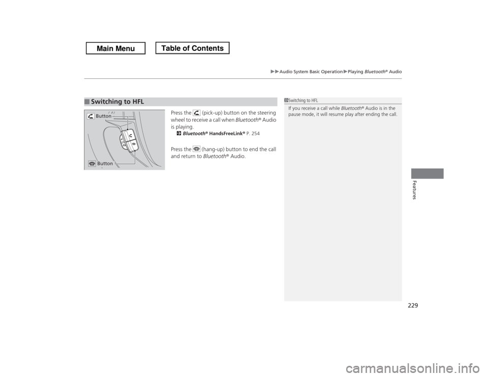 HONDA ODYSSEY 2013 RC1-RC2 / 5.G Owners Manual 229
uuAudio System Basic OperationuPlaying Bluetooth® Audio
Features
Press the   (pick-up) button on the steering 
wheel to receive a call when Bluetooth® Audio 
is playing.2Bluetooth® HandsFreeLin