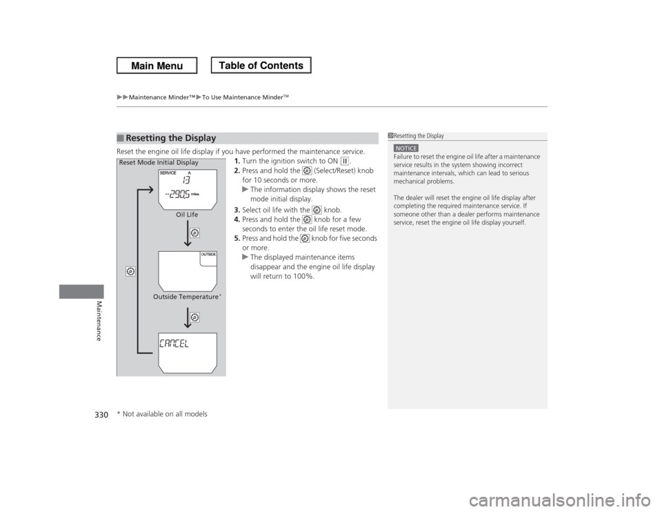 HONDA ODYSSEY 2013 RC1-RC2 / 5.G Owners Manual uuMaintenance Minder™uTo Use Maintenance Minder
TM
330Maintenance
Reset the engine oil life display if you have performed the maintenance service.
1.Turn the ignition switch to ON 
(w
.
2.Press and 