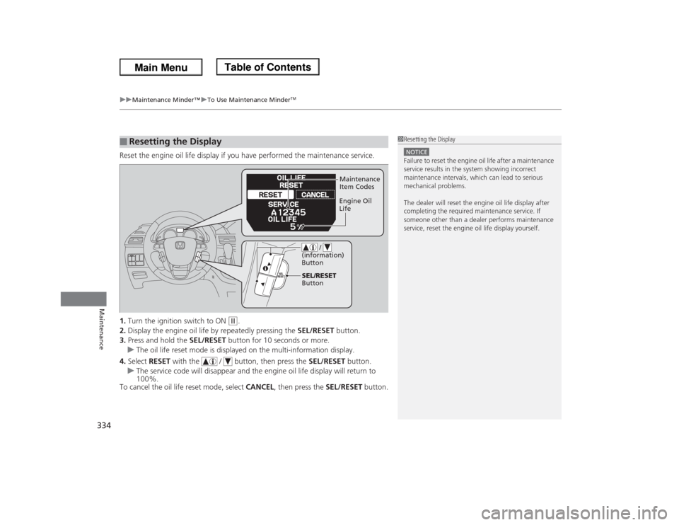 HONDA ODYSSEY 2013 RC1-RC2 / 5.G Owners Manual uuMaintenance Minder™uTo Use Maintenance Minder
TM
334Maintenance
Reset the engine oil life display if you have performed the maintenance service.
1.Turn the ignition switch to ON 
(w
.
2.Display th