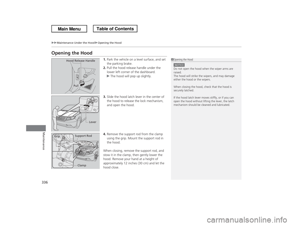HONDA ODYSSEY 2013 RC1-RC2 / 5.G Owners Manual 336
uuMaintenance Under the HooduOpening the Hood
Maintenance
Opening the Hood
1.Park the vehicle on a level surface, and set
the parking brake.
2.Pull the hood release handle under the
lower left c HONDA ODYSSEY 2013 RC1-RC2 / 5.G Owners Manual 336
uuMaintenance Under the HooduOpening the Hood
Maintenance
Opening the Hood
1.Park the vehicle on a level surface, and set
the parking brake.
2.Pull the hood release handle under the
lower left c