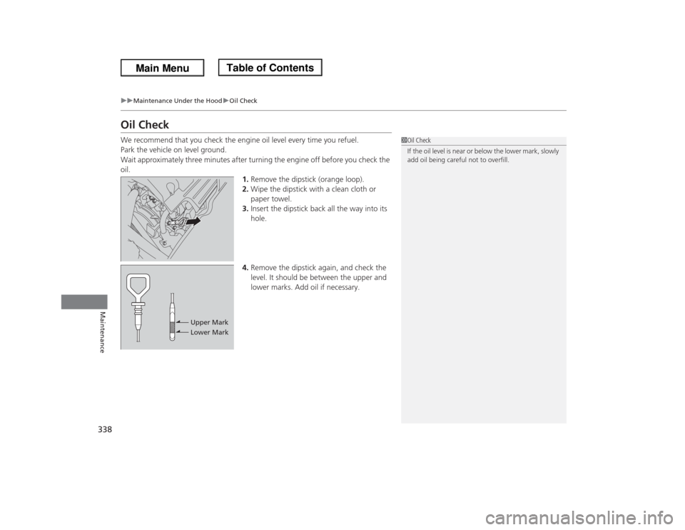 HONDA ODYSSEY 2013 RC1-RC2 / 5.G Owners Manual 338
uuMaintenance Under the HooduOil Check
Maintenance
Oil CheckWe recommend that you check the engine oil level every time you refuel.
Park the vehicle on level ground.
Wait approximately three minut