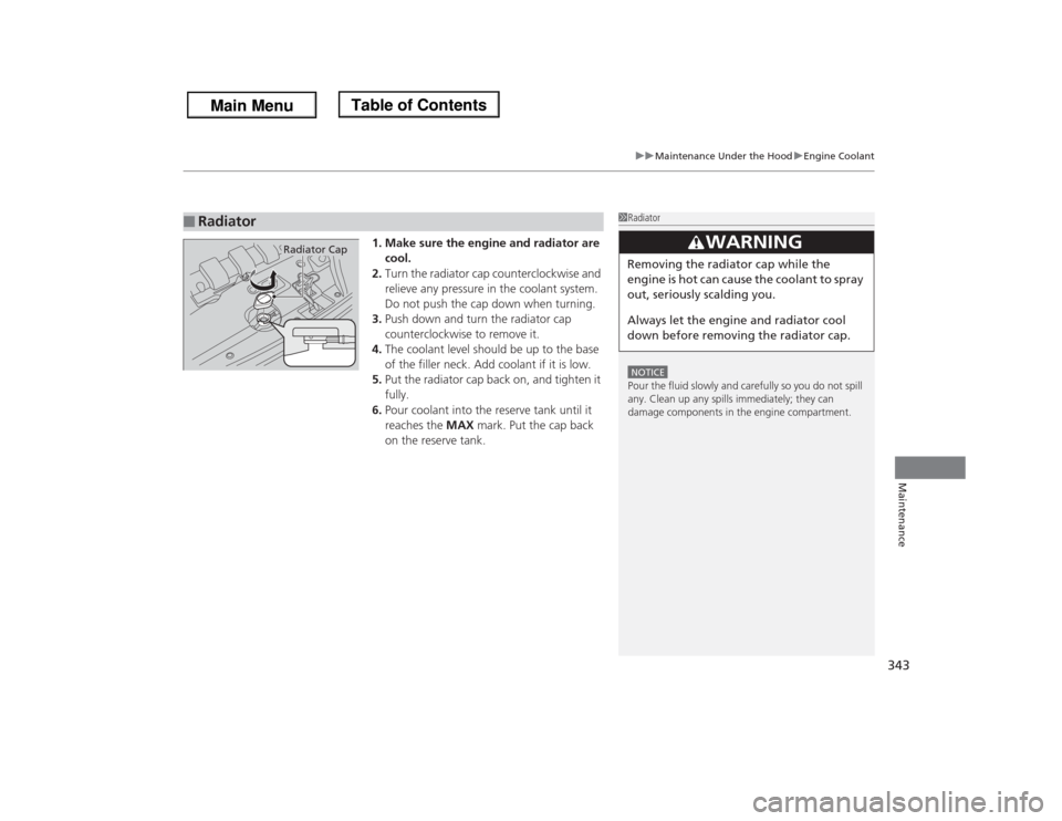 HONDA ODYSSEY 2013 RC1-RC2 / 5.G Owners Manual 343
uuMaintenance Under the HooduEngine Coolant
Maintenance
1. Make sure the engine and radiator are 
cool.
2.Turn the radiator cap counterclockwise and 
relieve any pressure in the coolant system. 
D
