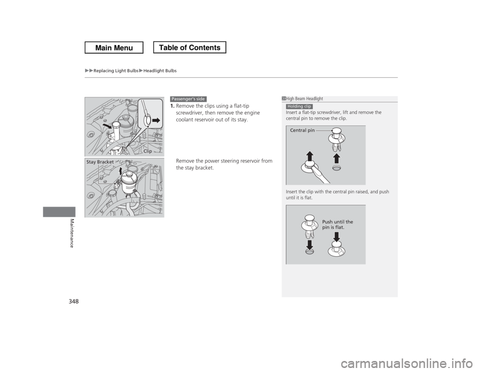 HONDA ODYSSEY 2013 RC1-RC2 / 5.G Owners Manual uuReplacing Light BulbsuHeadlight Bulbs
348Maintenance
1.Remove the clips using a flat-tip 
screwdriver, then remove the engine 
coolant reservoir out of its stay.
Remove the power steering reservoir 