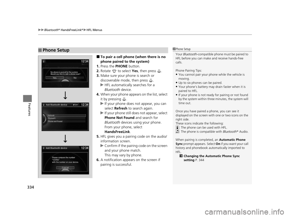 HONDA ODYSSEY 2016 RC1-RC2 / 5.G Owners Manual uuBluetooth ® HandsFreeLink ®u HFL Menus
334
Features
■To pair a cell phone (when there is no 
phone paired to the system)
1. Press the PHONE  button.
2. Rotate   to select  Yes, then press  .
3. 
