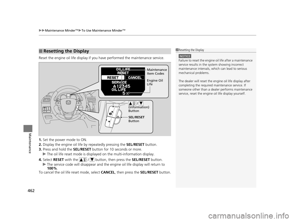 HONDA ODYSSEY 2016 RC1-RC2 / 5.G Owners Manual uuMaintenance MinderTMuTo Use Maintenance MinderTM
462
Maintenance
Reset the engine oil life display if yo u have performed the maintenance service.
1. Set the power mode to ON.
2. Display the engine 