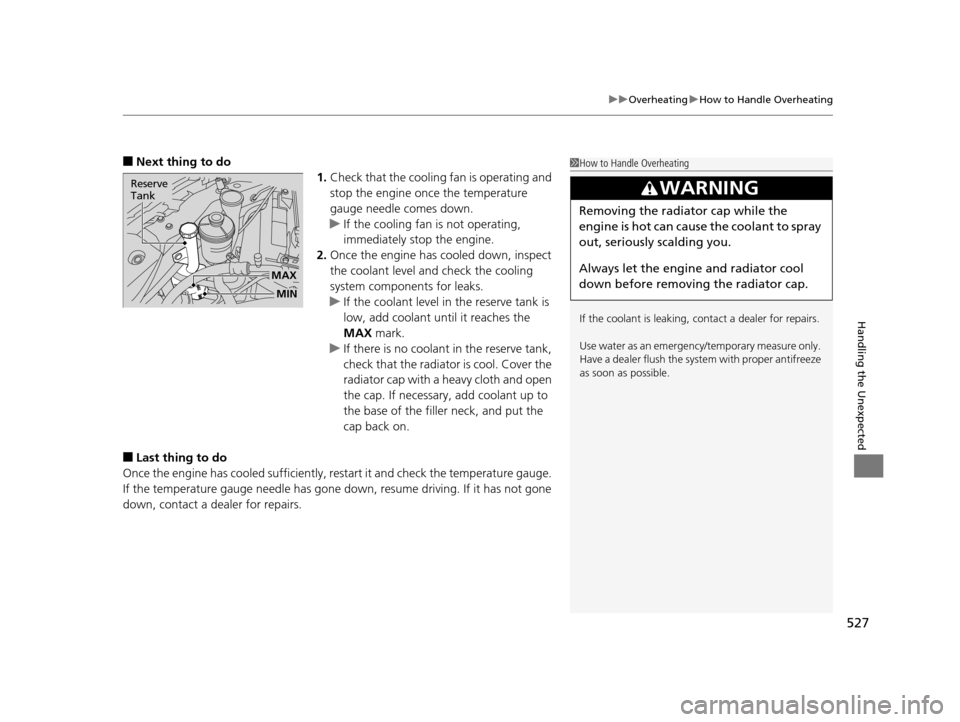 HONDA ODYSSEY 2016 RC1-RC2 / 5.G Owners Manual 527
uuOverheating uHow to Handle Overheating
Handling the Unexpected
■Next thing to do
1.Check that the cooling fan is operating and 
stop the engine once the temperature 
gauge needle comes down.
u