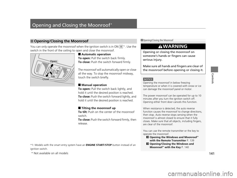 HONDA ODYSSEY 2017 RC1-RC2 / 5.G Owners Manual 141
Controls
Opening and Closing the Moonroof*
You can only operate the moonroof when the ignition switch is in ON (w*1. Use the 
switch in the front of the ceiling to open and close the moonroof.
■