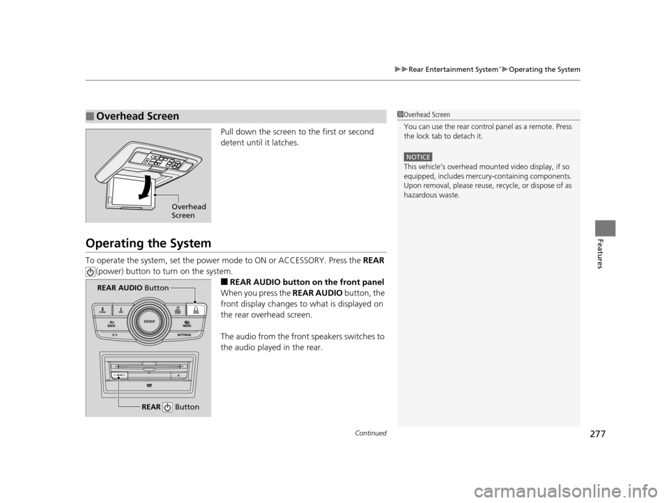 HONDA ODYSSEY 2017 RC1-RC2 / 5.G Owners Manual Continued277
uuRear Entertainment System*uOperating the System
Features
Pull down the screen to  the first or second 
detent until it latches.
Operating the System
To operate the system, set the power