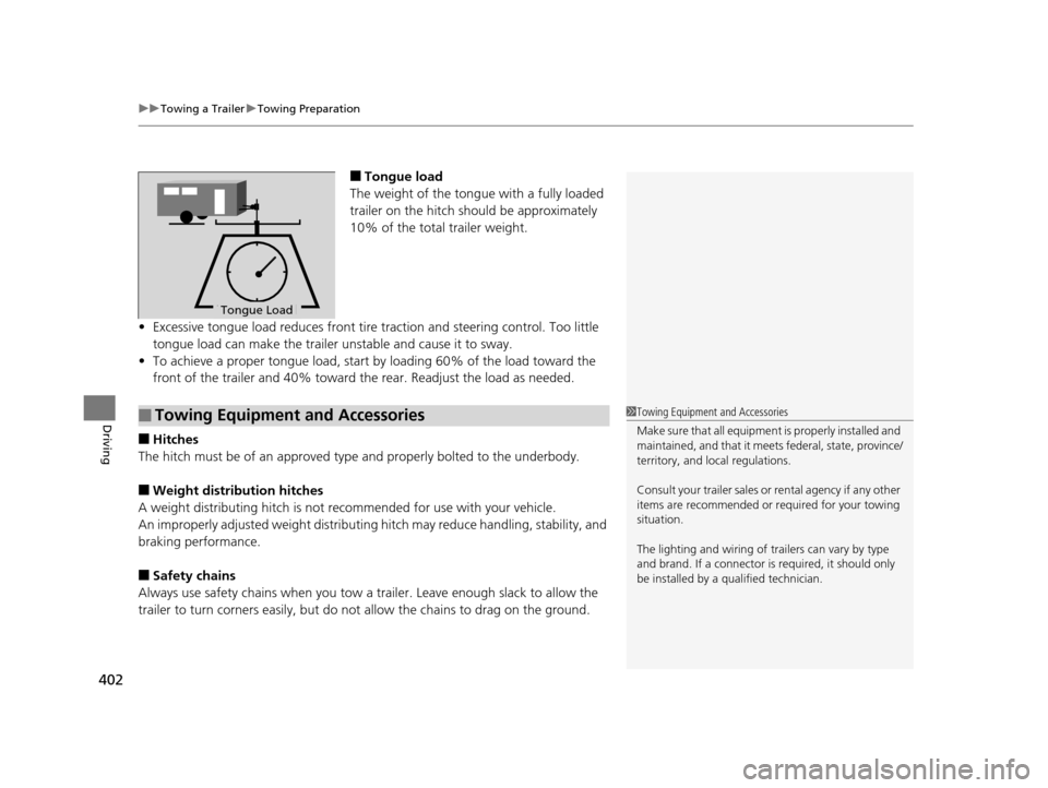 HONDA ODYSSEY 2017 RC1-RC2 / 5.G Owners Manual uuTowing a Trailer uTowing Preparation
402
Driving
■Tongue load
The weight of the tongue with a fully loaded 
trailer on the hitch should be approximately 
10% of the total trailer weight.
• Exces