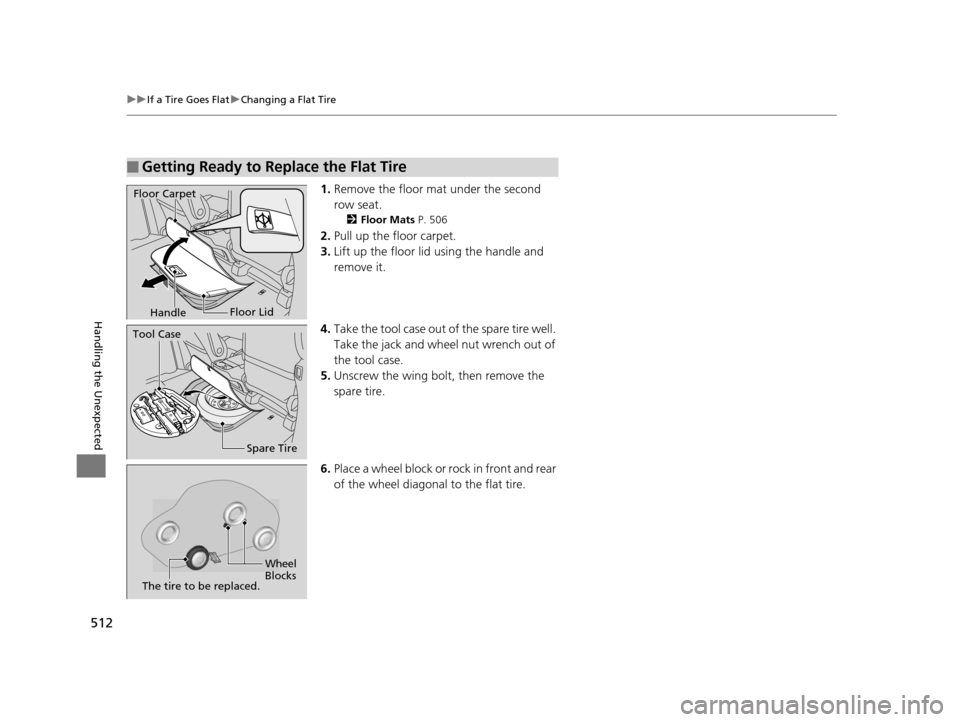 HONDA ODYSSEY 2017 RC1-RC2 / 5.G Owners Manual 512
uuIf a Tire Goes Flat uChanging a Flat Tire
Handling the Unexpected
1. Remove the floor mat under the second 
row seat.
2 Floor Mats  P. 506
2.Pull up the floor carpet.
3. Lift up the floor lid us
