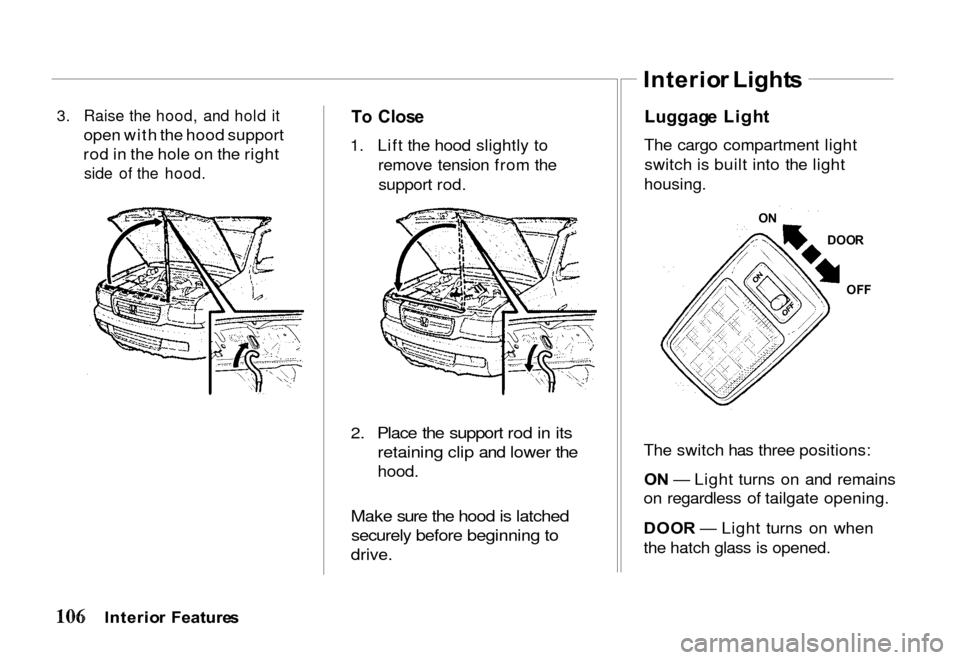HONDA PASSPORT 2000 2.G Owners Manual 
3. Raise the hood, and hold it

open with the hood support
rod in the hole on the right
 side of the hood.
 T
o   Clos e

1. Lift the hood slightly to remove tension from thesupport rod.

2. Place th