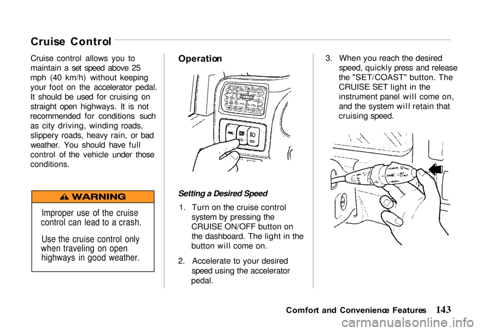 HONDA PASSPORT 2000 2.G Owners Manual
Cruis
e Contro l
Cruise control allows you to
maintain a set speed above 25
mph (40 km/h) without keeping
your foot on the accelerator pedal.
It should be used for cruising on straight open highways HONDA PASSPORT 2000 2.G Owners Manual
Cruis
e Contro l
Cruise control allows you to
maintain a set speed above 25
mph (40 km/h) without keeping
your foot on the accelerator pedal.
It should be used for cruising on straight open highways