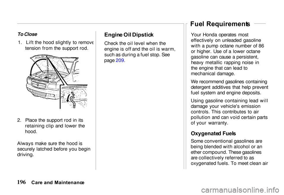 HONDA PASSPORT 2000 2.G Owners Manual
To Close
1. Lift the hood slightly to remove tension from the support rod.
2. Place the support rod in its retaining clip and lower the
hood.
Always make sure the hood is securely latched before y HONDA PASSPORT 2000 2.G Owners Manual
To Close
1. Lift the hood slightly to remove tension from the support rod.
2. Place the support rod in its retaining clip and lower the
hood.
Always make sure the hood is securely latched before y