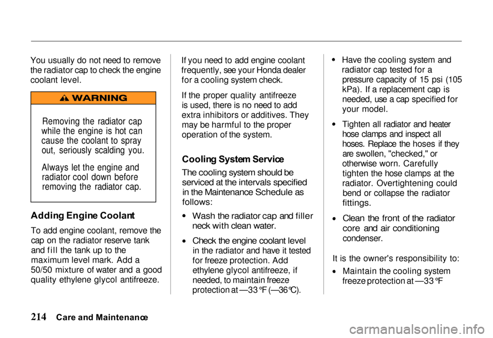 HONDA PASSPORT 2000 2.G Owners Manual 
You usually do not need to remove
the radiator cap to check the engine
coolant level.
Addin g Engin e Coolan t
To add engine coolant, remove the cap on the radiator reserve tank
and fill the tank up 