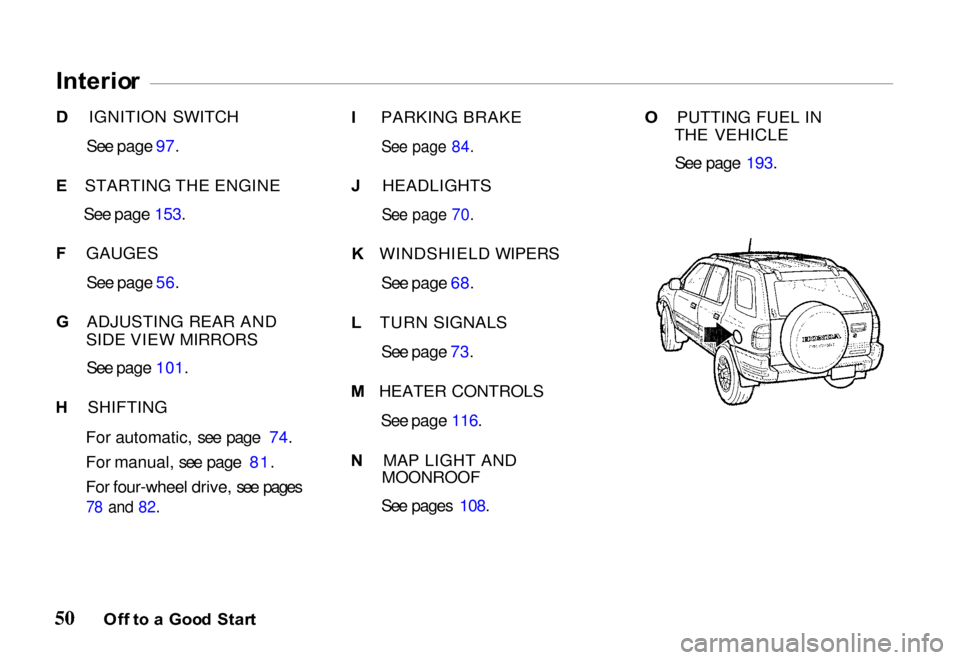 HONDA PASSPORT 2000 2.G Workshop Manual 
Interio
r
D  IGNITION SWITCH
See page 97.
E  STARTING THE ENGINE
See page 153.
F  GAUGES
See page 56.
G  ADJUSTING REAR AND
SIDE VIEW MIRRORS
See page 101.
H  SHIFTING
For automatic, see page 74.
For