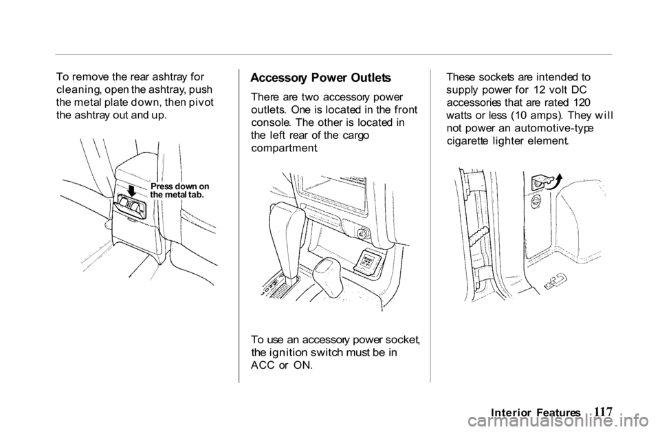 HONDA PASSPORT 2001 2.G Owners Manual 
T
o remov e th e rea r ashtra y fo r
cleaning , ope n th e ashtray , pus h
th e meta l plat e down , the n pivo t
th e ashtra y ou t an d up .
 Accessor
y Powe r Outlet s

Ther e  ar e tw o  accessor