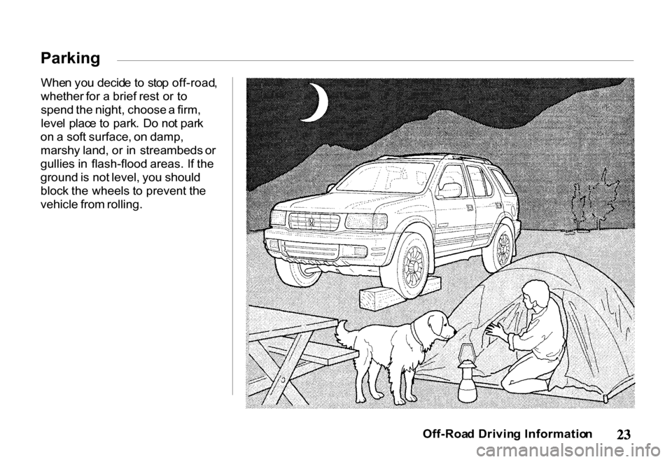 HONDA PASSPORT 2001 2.G Owners Manual
Whe
n yo u decid e t o sto p off-road ,
whether for a brief rest or to
spend the night, choose a firm,
leve l plac e t o park . D o no t par k
on a soft surface, on damp,
marshy land, o HONDA PASSPORT 2001 2.G Owners Manual
Whe
n yo u decid e t o sto p off-road ,
whether for a brief rest or to
spend the night, choose a firm,
leve l plac e t o park . D o no t par k
on a soft surface, on damp,
marshy land, o