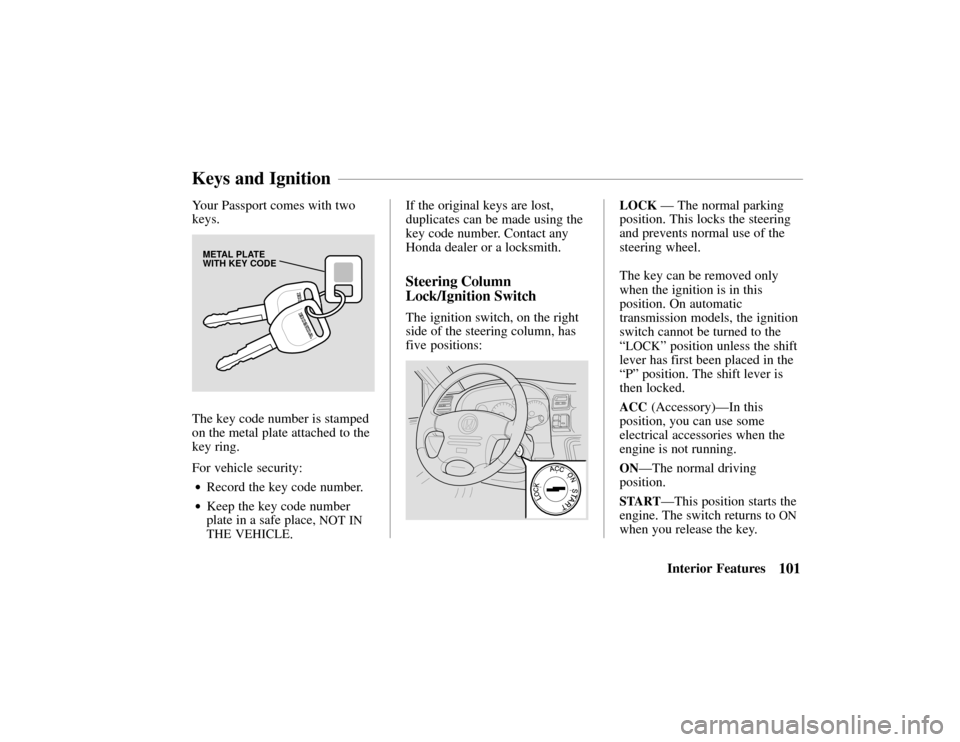 HONDA PASSPORT 2002 2.G Owners Manual 101Interior Features
Your Passport comes with two
keys.
METAL PLATE
WITH KEY CODE
The key code number is stamped
on the metal plate attached to the
key ring.
For vehicle security:
•Record the key co HONDA PASSPORT 2002 2.G Owners Manual 101Interior Features
Your Passport comes with two
keys.
METAL PLATE
WITH KEY CODE
The key code number is stamped
on the metal plate attached to the
key ring.
For vehicle security:
•Record the key co