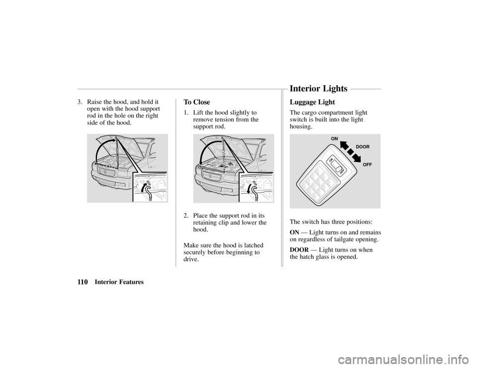 HONDA PASSPORT 2002 2.G Owners Manual 11 0Interior Features
3. Raise the hood, and hold it
open with the hood support
rod in the hole on the right
side of the hood.
To Close
1. Lift the hood slightly to
remove tension from the
support rod