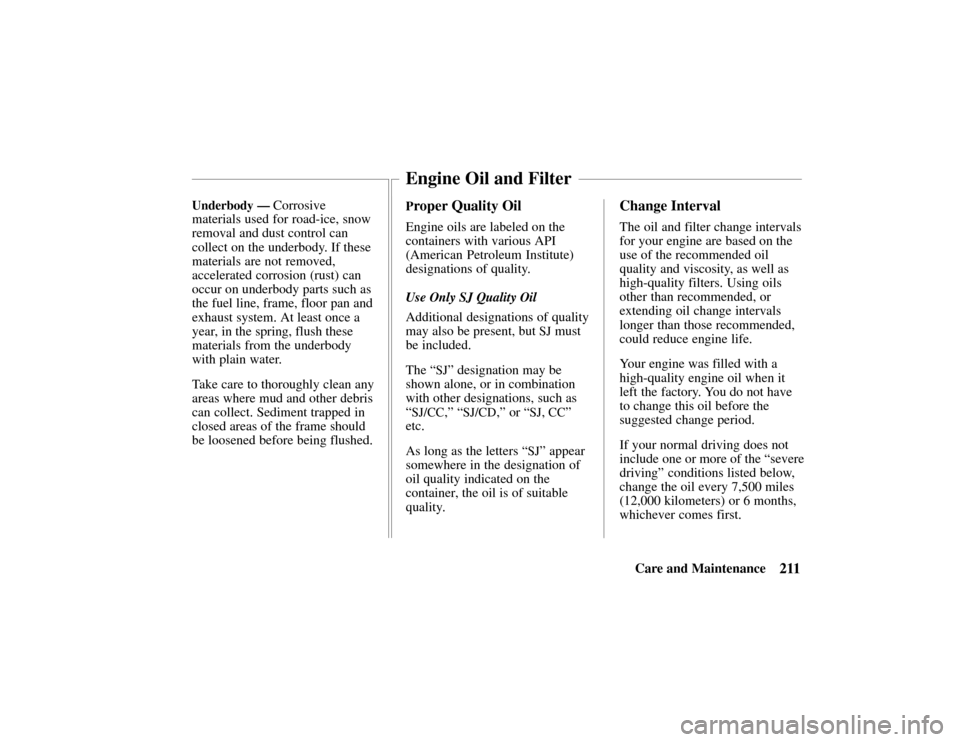 HONDA PASSPORT 2002 2.G Owners Manual 211Care and Maintenance
Underbody — Corrosive
materials used for road-ice, snow
removal and dust control can
collect on the underbody. If these
materials are not removed,
accelerated corrosion (rust