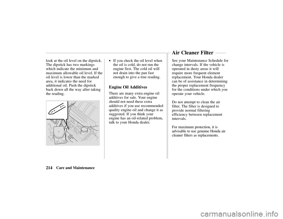 HONDA PASSPORT 2002 2.G Owners Manual 214Care and Maintenance
look at the oil level on the dipstick.
The dipstick has two markings
which indicate the minimum and
maximum allowable oil level. If the
oil level is lower than the marked
area,