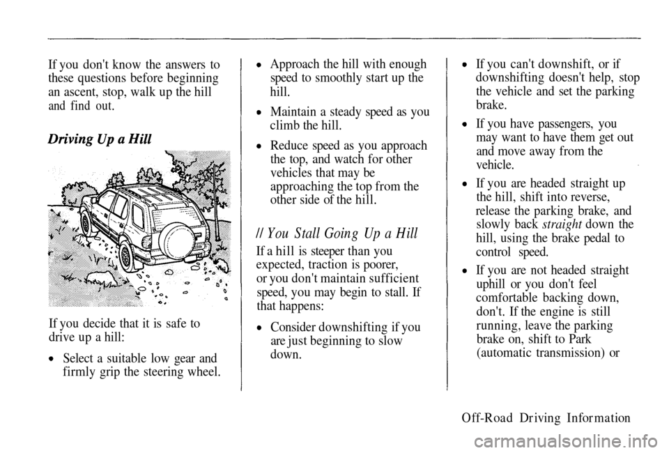 HONDA PASSPORT 2002 2.G Owners Manual
If you dont know the answers to
these questions before beginning
an ascent, stop, walk up the hill
and find out.
If you decide that it is safe to drive up a hill:
Selec
t a suitable low gear and
HONDA PASSPORT 2002 2.G Owners Manual
If you dont know the answers to
these questions before beginning
an ascent, stop, walk up the hill
and find out.
If you decide that it is safe to drive up a hill:
Selec
t a suitable low gear and