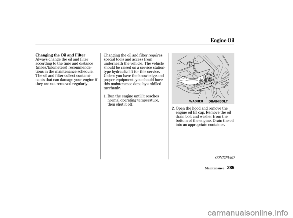 HONDA PILOT 2003 1.G Owners Manual Open the hood and remove the
engine oil f ill cap. Remove the oil
drain bolt and washer f rom the
bottom of the engine. Drain the oil
into an appropriate container.
Always change the oil and f ilter
a