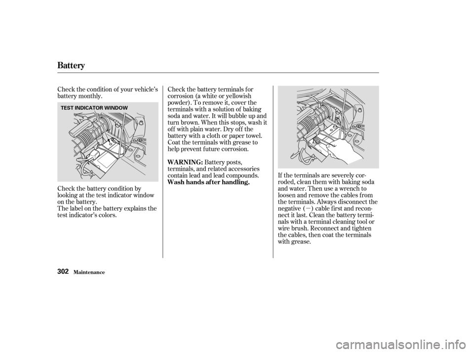 HONDA PILOT 2003 1.G Owners Manual µ
If the terminals are severely cor-
roded, clean them with baking soda
and water. Then use a wrench to
loosen and remove the cables f rom
the terminals. Always disconnect the
negative ( ) cable f i