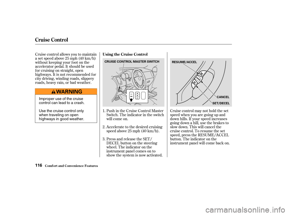 HONDA PILOT 2004 1.G Owners Manual Cruise control allows you to maintain
asetspeedabove25mph(40km/h)
without keeping your f oot on the
accelerator pedal. It should be used
f or cruising on straight, open
highways. It is not recommended