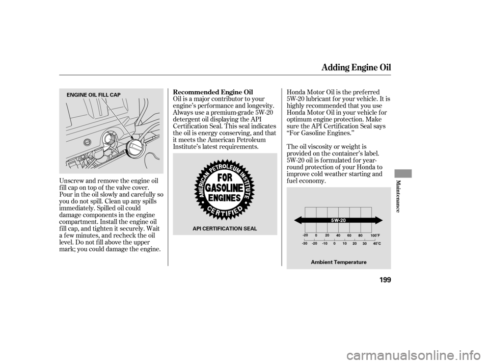 HONDA PILOT 2005 1.G Owners Manual Oil is a major contributor to your
engine’s perf ormance and longevity.
Always use a premium-grade 5W-20
detergent oil displaying the API
Certif ication Seal. This seal indicates
the oil is energy c