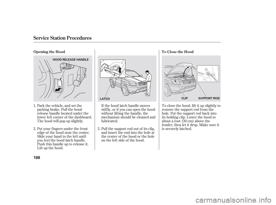 HONDA PILOT 2006 1.G Owners Manual Park the vehicle, and set the
parking brake. Pull the hood
release handle located under the
lower lef t corner of the dashboard.
The hood will pop up slightly.If the hood latch handle moves
stif f ly,