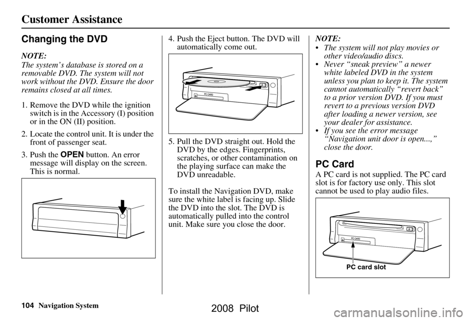 HONDA PILOT 2008 1.G Navigation Manual 104Navigation System
Customer Assistance
Changing the DVD
NOTE: 
The system’s database is stored on a  
removable DVD. The system will not 
work without the DVD. Ensure the door 
remains closed at a