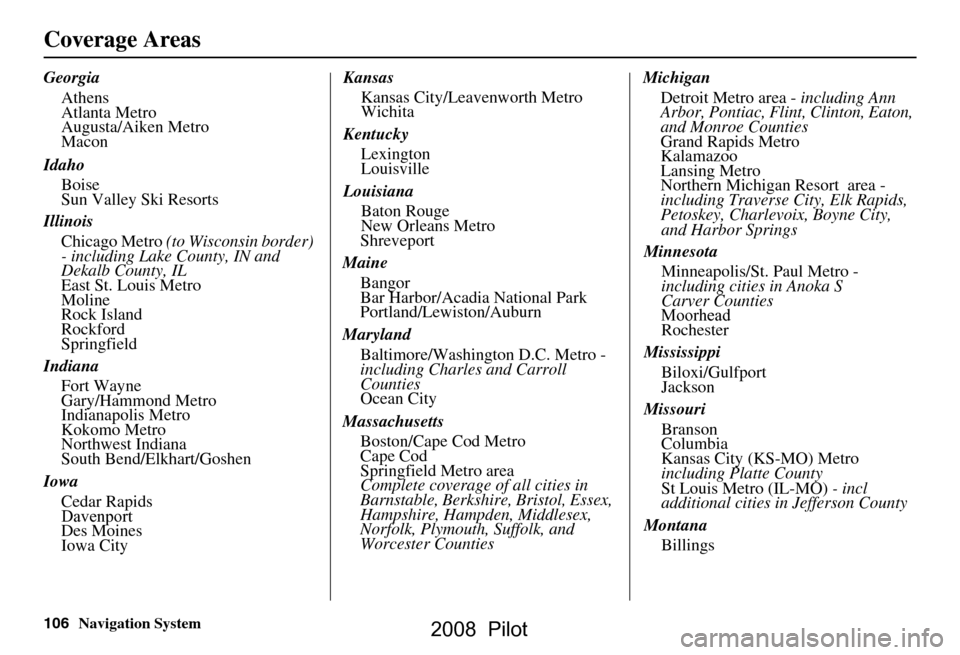 HONDA PILOT 2008 1.G Navigation Manual 106Navigation System
Coverage Areas
GeorgiaAthens
Atlanta Metro
Augusta/Aiken Metro
Macon
Idaho Boise
Sun Valley Ski Resorts
Illinois Chicago Metro (to Wisconsin border)
- including Lake County, HONDA PILOT 2008 1.G Navigation Manual 106Navigation System
Coverage Areas
GeorgiaAthens
Atlanta Metro
Augusta/Aiken Metro
Macon
Idaho Boise
Sun Valley Ski Resorts
Illinois Chicago Metro (to Wisconsin border)
- including Lake County,