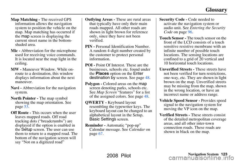 HONDA PILOT 2008 1.G Navigation Manual Navigation System123
Glossary
Map Matching - The received GPS 
information allows the navigation  
system to position the vehicle on the 
map. Map matching has occurred if 
the  map  screen is display