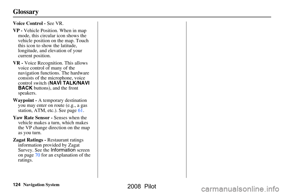 HONDA PILOT 2008 1.G Navigation Manual 124Navigation System
Glossary
Voice Control - See VR.
VP -  Vehicle Position. When in map 
mode, this circular icon shows the  
vehicle position on the map. Touch 
this icon to show the latitude, 
lon