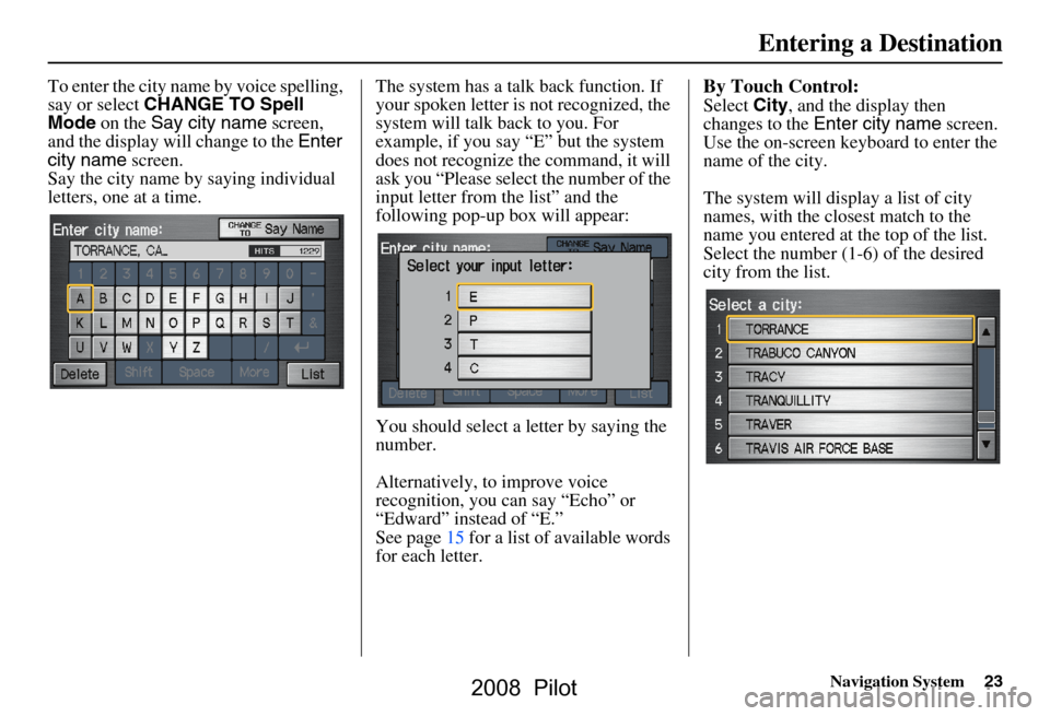 HONDA PILOT 2008 1.G Navigation Manual Navigation System23
To enter the city name by voice spelling,  
say or select CHANGE TO Spell 
Mode  on the  Say city name  screen, 
and the display will change to the  Enter 
city name  screen.
Say t