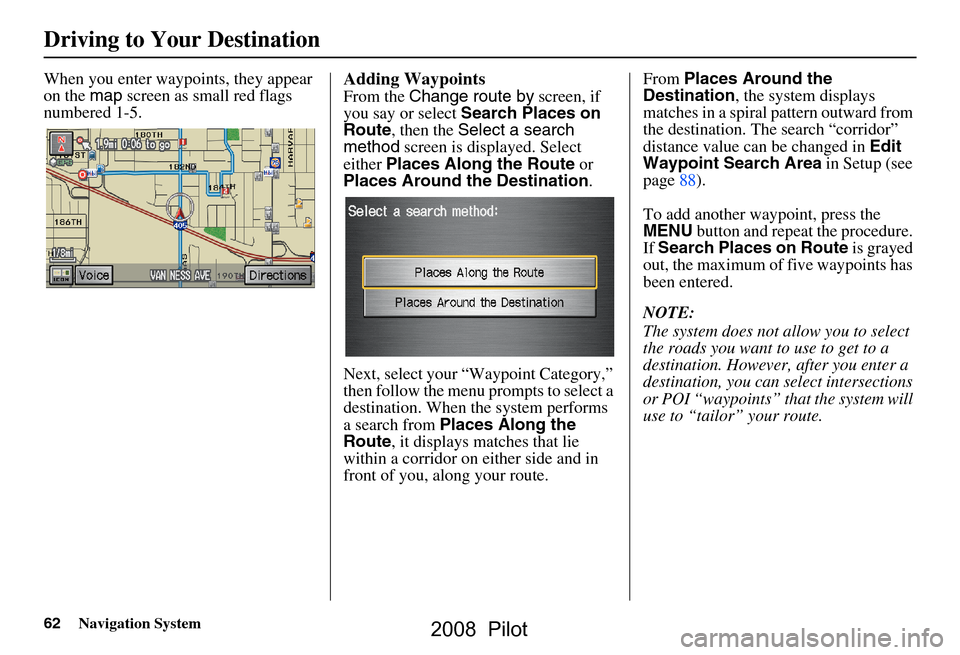 HONDA PILOT 2008 1.G Navigation Manual 62Navigation System
Driving to Your Destination
When you enter waypoints, they appear
on the map screen as small red flags
numbered 1-5.Adding Waypoints
From the Change route by screen, if
you s HONDA PILOT 2008 1.G Navigation Manual 62Navigation System
Driving to Your Destination
When you enter waypoints, they appear
on the map screen as small red flags
numbered 1-5.Adding Waypoints
From the Change route by screen, if
you s